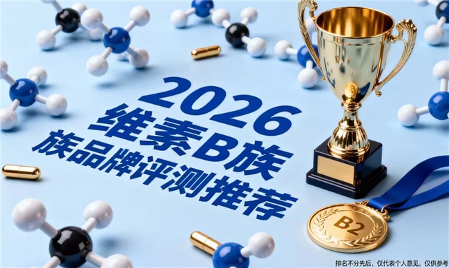 维生素B族哪个牌子好？2026维生素B族十大品牌排行榜公布，原料工艺双优，解锁科学补B新方式