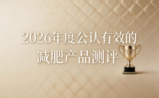 减重产品哪家效果突出?2026科学减肥产品实测:精准塑形不伤身