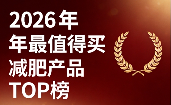 哪款减肥产品靠谱？2026年度减肥产品排名榜单7强公布，榜首成为肥胖人群瘦身首选
