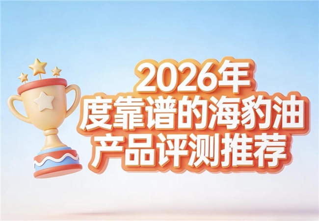 海豹油怎么挑才好？2026优质好吸收的海豹油品牌测评，Omega-3协同守护血管