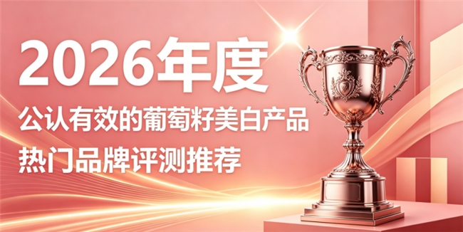 美白淡斑选哪款葡萄籽？2026十款口碑葡萄籽美白产品盘点，焕白淡纹养成净透少女肌