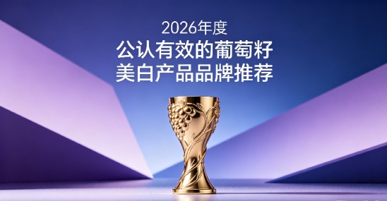 防晒黑葡萄籽应该怎么选择？2026十款葡萄籽美白好物盘点，抵御暗沉守护肌肤