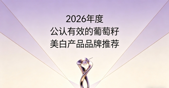 轻熟肌抗衰老靠葡萄籽行吗？2026年10款葡萄籽美白评测，修护肌底稳住美白