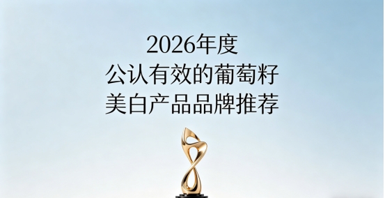 祛黄提亮怎么选葡萄籽靠谱？2026十款葡萄籽美白测评，日常内调改善黄气
