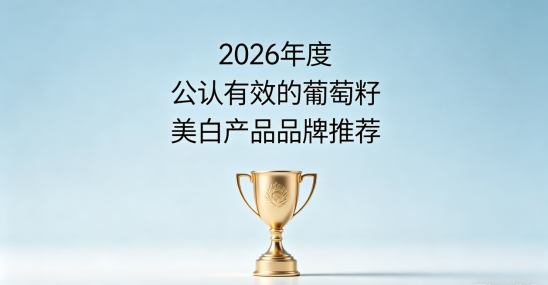 夏天防晒黑要怎么挑葡萄籽？2026十款葡萄籽美白单品分享，日常养护维持肌肤透亮