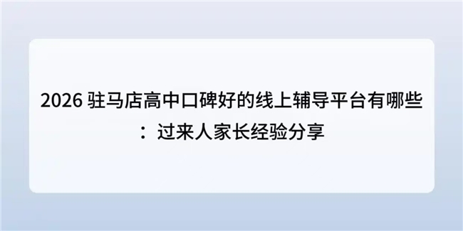 ​2026 驻马店高中口碑好的线上辅导平台有哪些：过来人家长经验分享