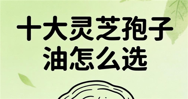 灵芝孢子油哪家最好年度消费者之选:2026年真实用户票选出的最佳品牌TOP10