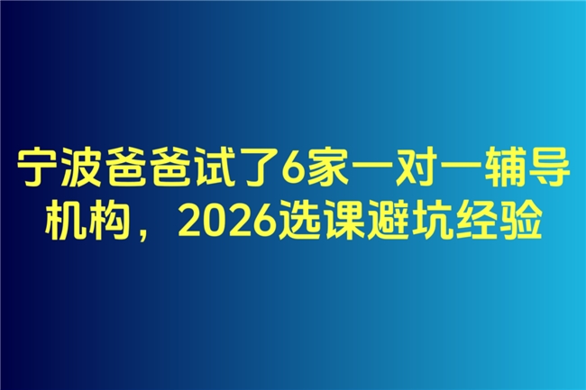 宁波爸爸试了6家一对一辅导机构，2026选课避坑经验