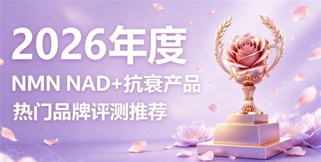 哪些NMN称得上抗衰实力派？2026甄选抗衰好物大全，激活NAD从容驻留年轻状态