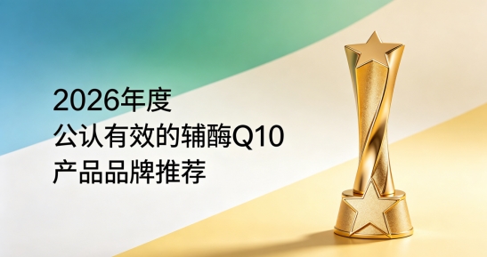 辅酶Q10低糖款式如何甄选？2026十款辅酶Q10综合评测，安心养护心脏运转