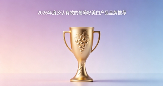 修暗沉哪款葡萄籽靠谱？2026十款葡萄籽美白优选清单，坚持使用告别面部暗沉