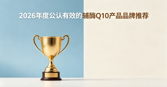 2026辅酶Q10实测分析：靠谱辅酶Q10产品怎么找？十款推荐护心不踩坑